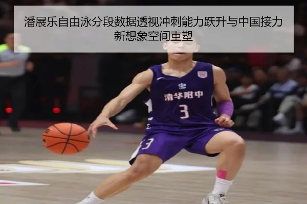 潘展乐自由泳分段数据透视冲刺能力跃升与中国接力新想象空间重塑