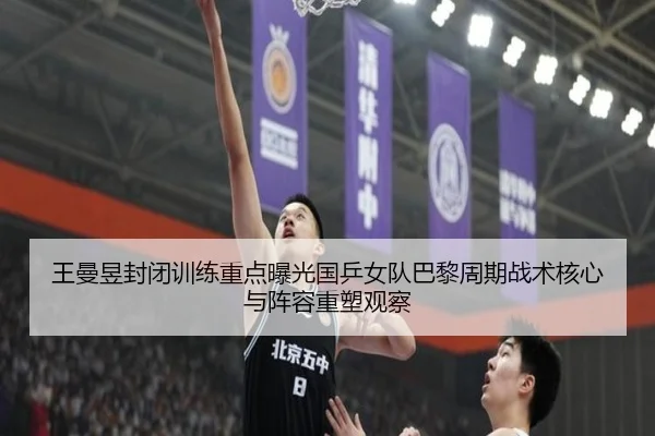 王曼昱封闭训练重点曝光国乒女队巴黎周期战术核心与阵容重塑观察